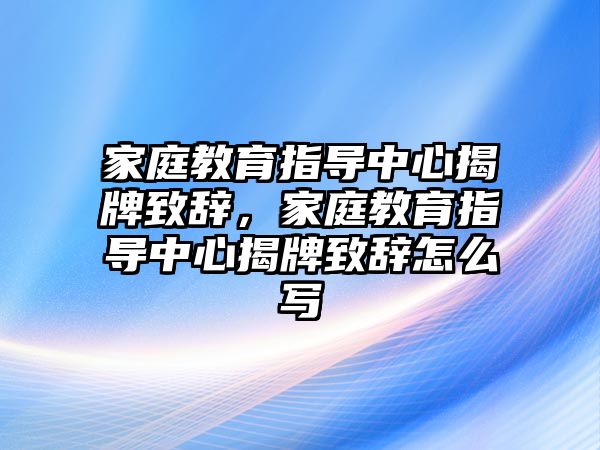 家庭教育指導(dǎo)中心揭牌致辭，家庭教育指導(dǎo)中心揭牌致辭怎么寫