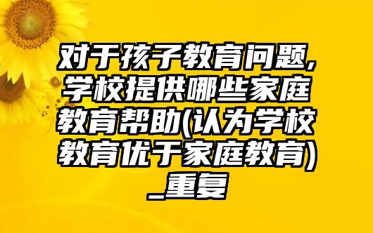 對于孩子教育問題,學校提供哪些家庭教育幫助(認為學校教育優(yōu)于家庭教育)_重復