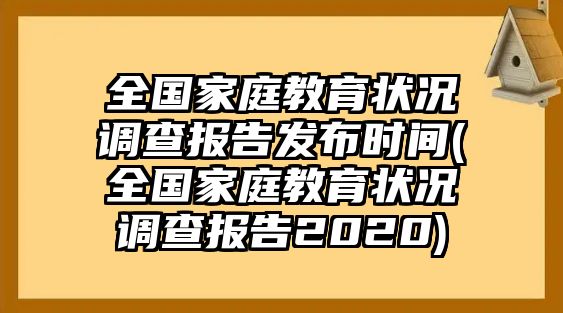 全國家庭教育狀況調(diào)查報告發(fā)布時間(全國家庭教育狀況調(diào)查報告2020)