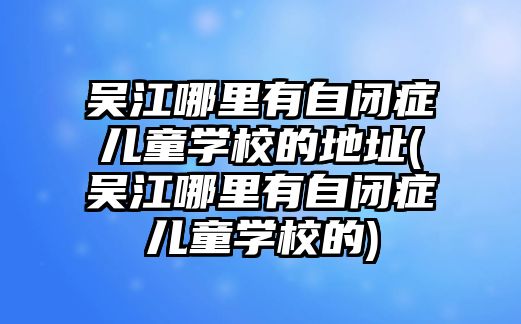 吳江哪里有自閉癥兒童學(xué)校的地址(吳江哪里有自閉癥兒童學(xué)校的)