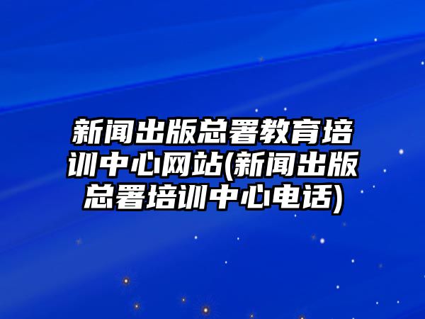 新聞出版總署教育培訓(xùn)中心網(wǎng)站(新聞出版總署培訓(xùn)中心電話)