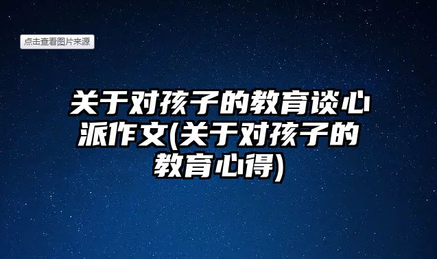 關(guān)于對(duì)孩子的教育談心派作文(關(guān)于對(duì)孩子的教育心得)