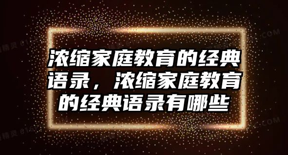 濃縮家庭教育的經(jīng)典語錄，濃縮家庭教育的經(jīng)典語錄有哪些