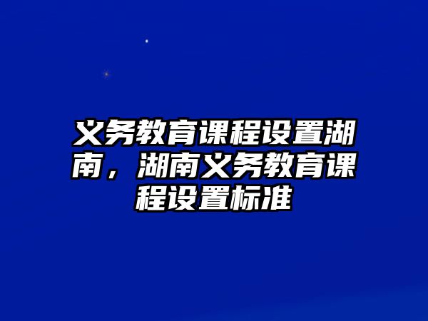 義務(wù)教育課程設(shè)置湖南，湖南義務(wù)教育課程設(shè)置標(biāo)準(zhǔn)