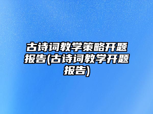 古詩詞教學(xué)策略開題報(bào)告(古詩詞教學(xué)開題報(bào)告)