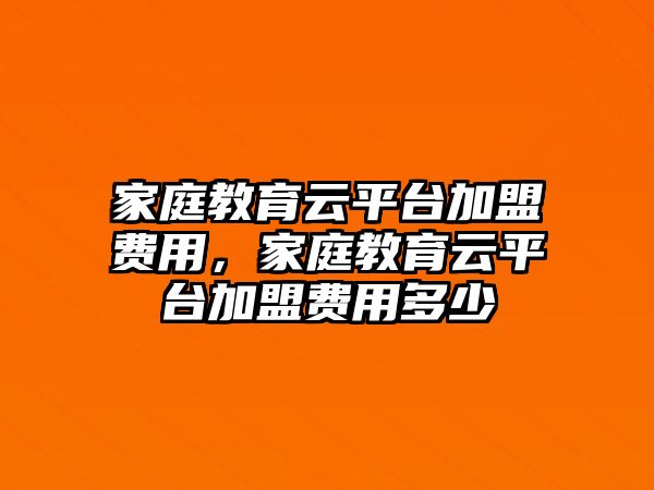 家庭教育云平臺加盟費用，家庭教育云平臺加盟費用多少