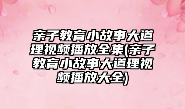 親子教育小故事大道理視頻播放全集(親子教育小故事大道理視頻播放大全)