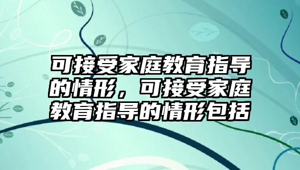 可接受家庭教育指導(dǎo)的情形，可接受家庭教育指導(dǎo)的情形包括