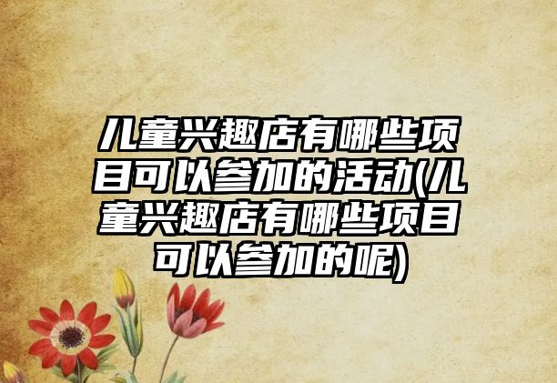 兒童興趣店有哪些項(xiàng)目可以參加的活動(dòng)(兒童興趣店有哪些項(xiàng)目可以參加的呢)