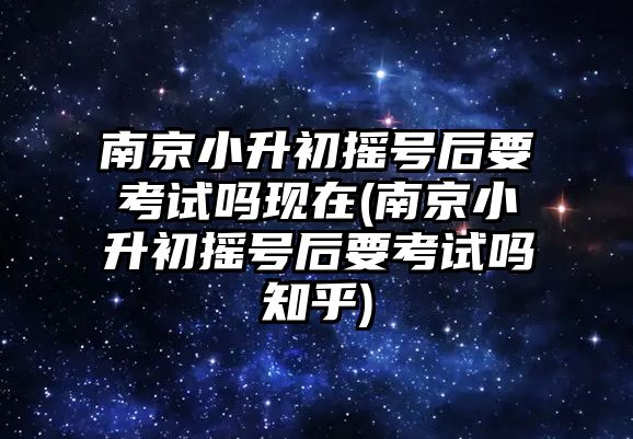 南京小升初搖號(hào)后要考試嗎現(xiàn)在(南京小升初搖號(hào)后要考試嗎知乎)