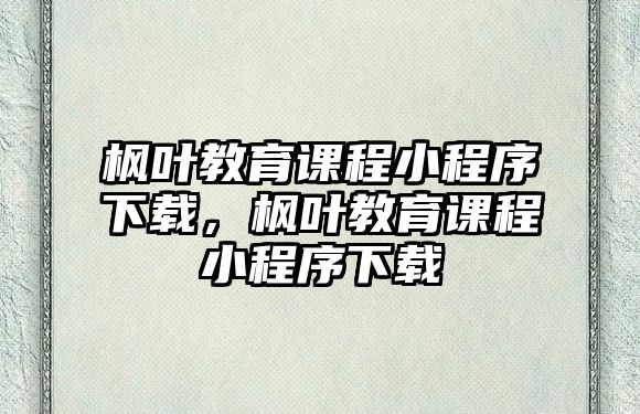 楓葉教育課程小程序下載，楓葉教育課程小程序下載