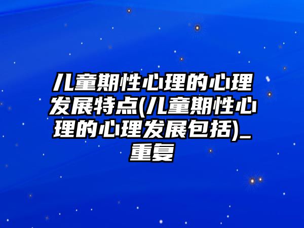 兒童期性心理的心理發(fā)展特點(兒童期性心理的心理發(fā)展包括)_重復(fù)