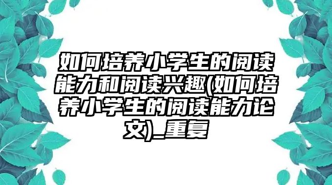 如何培養(yǎng)小學生的閱讀能力和閱讀興趣(如何培養(yǎng)小學生的閱讀能力論文)_重復