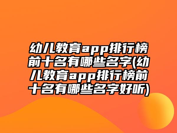 幼兒教育app排行榜前十名有哪些名字(幼兒教育app排行榜前十名有哪些名字好聽)