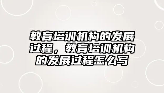 教育培訓(xùn)機(jī)構(gòu)的發(fā)展過程，教育培訓(xùn)機(jī)構(gòu)的發(fā)展過程怎么寫