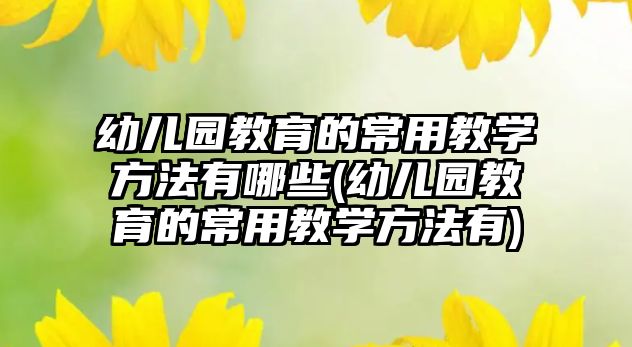 幼兒園教育的常用教學(xué)方法有哪些(幼兒園教育的常用教學(xué)方法有)