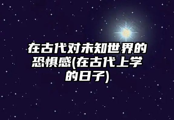 在古代對(duì)未知世界的恐懼感(在古代上學(xué)的日子)