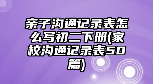 親子溝通記錄表怎么寫初二下冊(家校溝通記錄表50篇)