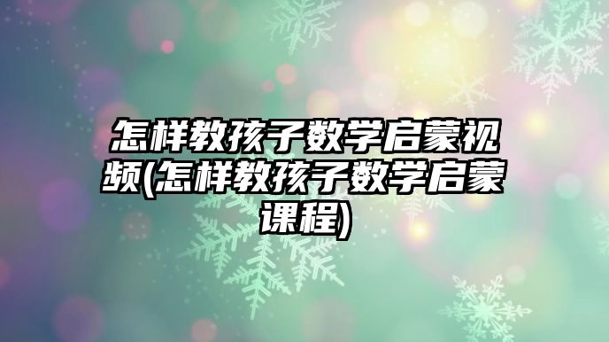 怎樣教孩子數(shù)學(xué)啟蒙視頻(怎樣教孩子數(shù)學(xué)啟蒙課程)