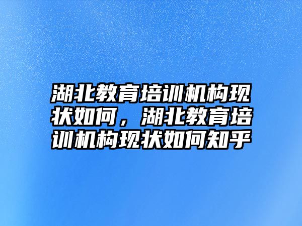 湖北教育培訓(xùn)機(jī)構(gòu)現(xiàn)狀如何，湖北教育培訓(xùn)機(jī)構(gòu)現(xiàn)狀如何知乎