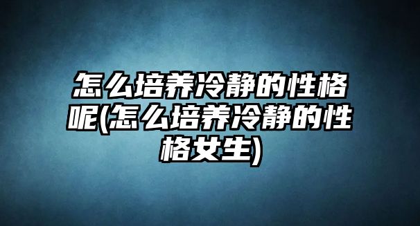 怎么培養(yǎng)冷靜的性格呢(怎么培養(yǎng)冷靜的性格女生)