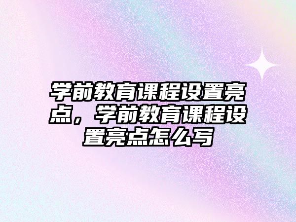 學前教育課程設置亮點，學前教育課程設置亮點怎么寫