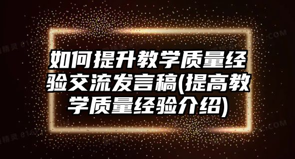 如何提升教學(xué)質(zhì)量經(jīng)驗(yàn)交流發(fā)言稿(提高教學(xué)質(zhì)量經(jīng)驗(yàn)介紹)