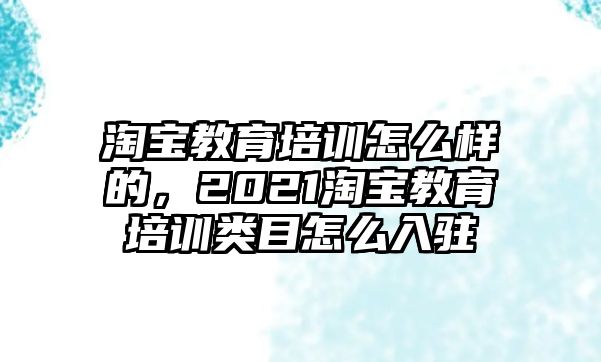 淘寶教育培訓(xùn)怎么樣的，2021淘寶教育培訓(xùn)類目怎么入駐