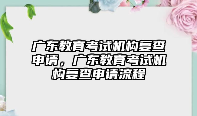 廣東教育考試機(jī)構(gòu)復(fù)查申請(qǐng)，廣東教育考試機(jī)構(gòu)復(fù)查申請(qǐng)流程