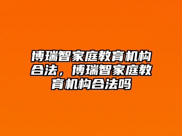 博瑞智家庭教育機構(gòu)合法，博瑞智家庭教育機構(gòu)合法嗎