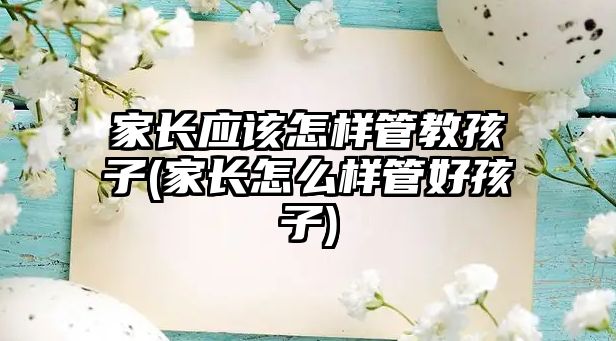 家長應該怎樣管教孩子(家長怎么樣管好孩子)