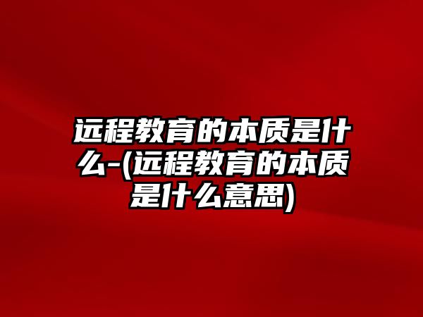 遠(yuǎn)程教育的本質(zhì)是什么-(遠(yuǎn)程教育的本質(zhì)是什么意思)