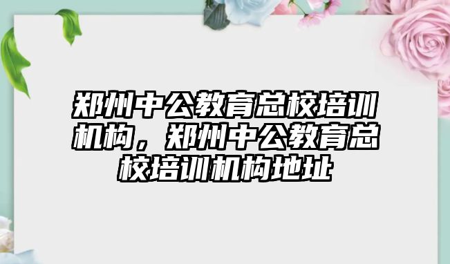 鄭州中公教育總校培訓機構(gòu)，鄭州中公教育總校培訓機構(gòu)地址