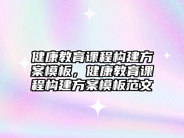 健康教育課程構(gòu)建方案模板，健康教育課程構(gòu)建方案模板范文