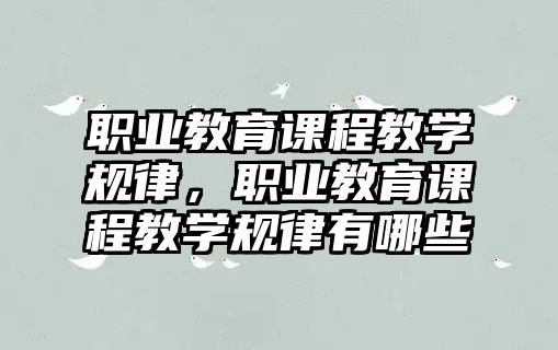 職業(yè)教育課程教學(xué)規(guī)律，職業(yè)教育課程教學(xué)規(guī)律有哪些