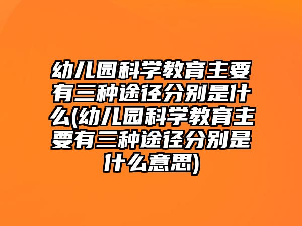 幼兒園科學(xué)教育主要有三種途徑分別是什么(幼兒園科學(xué)教育主要有三種途徑分別是什么意思)