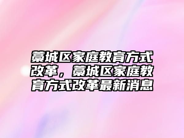 藁城區(qū)家庭教育方式改革，藁城區(qū)家庭教育方式改革最新消息