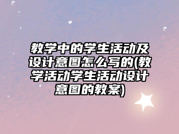 教學中的學生活動及設計意圖怎么寫的(教學活動學生活動設計意圖的教案)