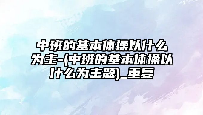 中班的基本體操以什么為主-(中班的基本體操以什么為主題)_重復(fù)