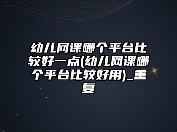 幼兒網(wǎng)課哪個平臺比較好一點(幼兒網(wǎng)課哪個平臺比較好用)_重復(fù)