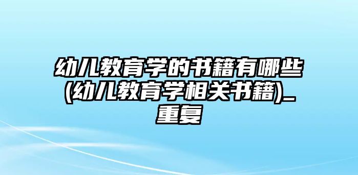 幼兒教育學(xué)的書籍有哪些(幼兒教育學(xué)相關(guān)書籍)_重復(fù)