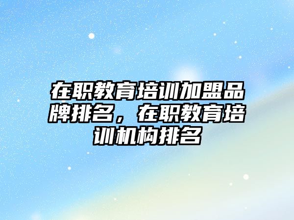 在職教育培訓加盟品牌排名，在職教育培訓機構(gòu)排名