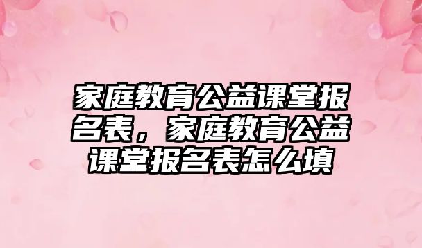 家庭教育公益課堂報(bào)名表，家庭教育公益課堂報(bào)名表怎么填