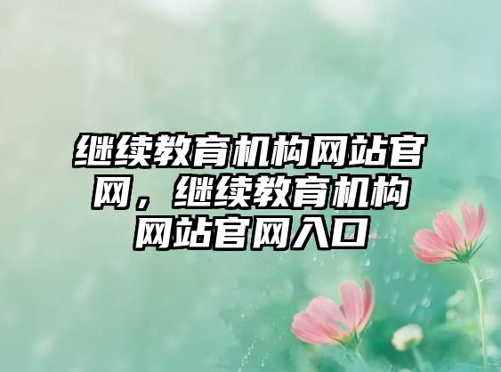 繼續(xù)教育機構(gòu)網(wǎng)站官網(wǎng)，繼續(xù)教育機構(gòu)網(wǎng)站官網(wǎng)入口