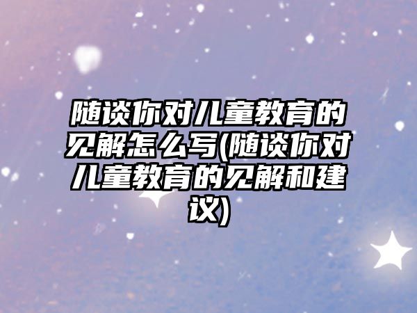 隨談你對兒童教育的見解怎么寫(隨談你對兒童教育的見解和建議)