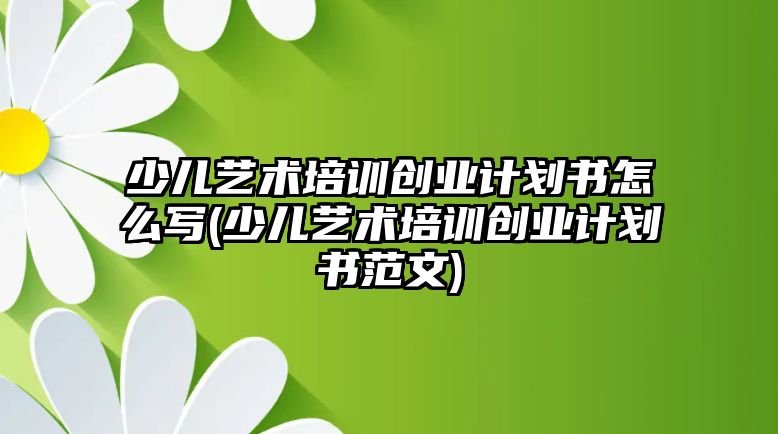 少兒藝術(shù)培訓(xùn)創(chuàng)業(yè)計(jì)劃書怎么寫(少兒藝術(shù)培訓(xùn)創(chuàng)業(yè)計(jì)劃書范文)