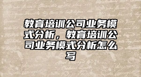 教育培訓公司業(yè)務模式分析，教育培訓公司業(yè)務模式分析怎么寫