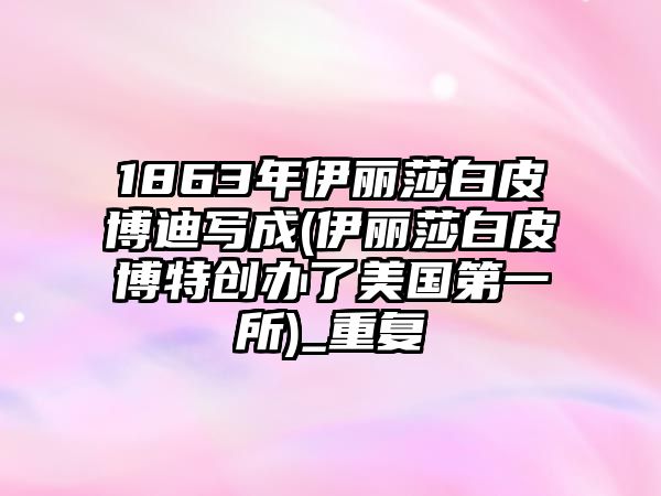 1863年伊麗莎白皮博迪寫成(伊麗莎白皮博特創(chuàng)辦了美國第一所)_重復(fù)