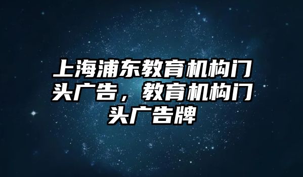 上海浦東教育機(jī)構(gòu)門(mén)頭廣告，教育機(jī)構(gòu)門(mén)頭廣告牌