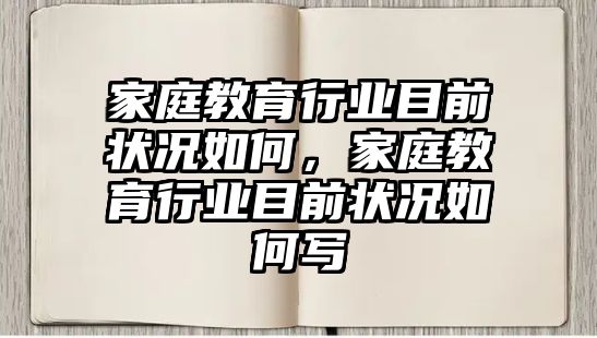 家庭教育行業(yè)目前狀況如何，家庭教育行業(yè)目前狀況如何寫